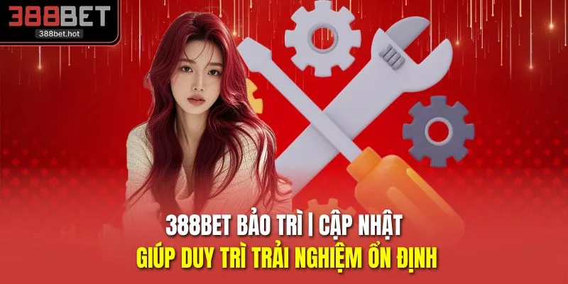 388BET Bảo Trì | Cập Nhật Giúp Duy Trì Trải Nghiệm Ổn Định