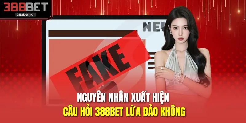 Nguyên nhân xuất hiện câu hỏi 388BET lừa đảo không