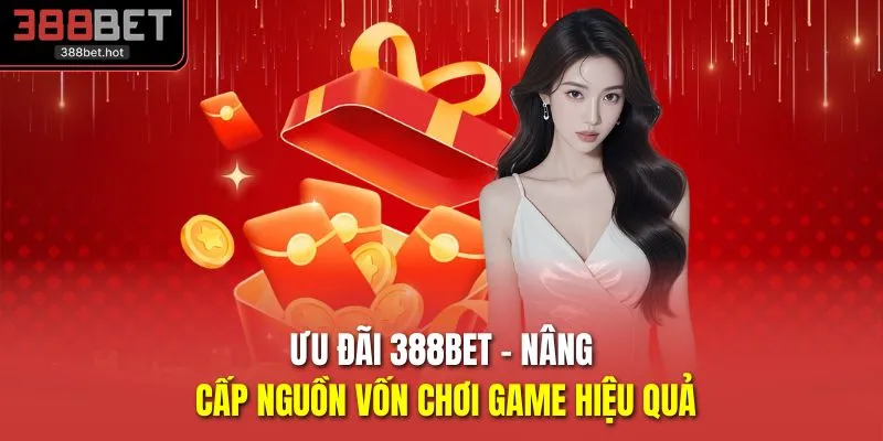 Ưu đãi 388BET - Nâng cấp nguồn vốn chơi game hiệu quả