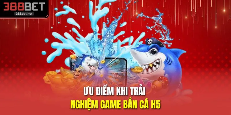 Ưu điểm khi trải nghiệm game bắn cá H5