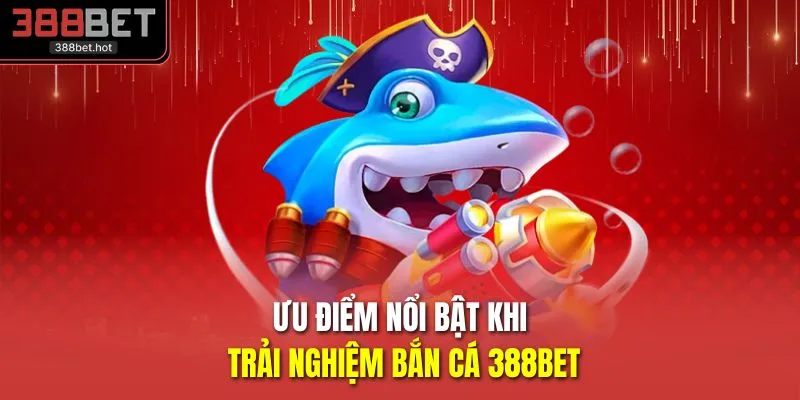 Ưu điểm nổi bật khi trải nghiệm bắn cá 388BET